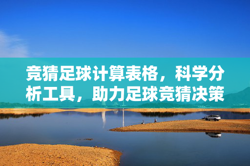 竞猜足球计算表格，科学分析工具，助力足球竞猜决策