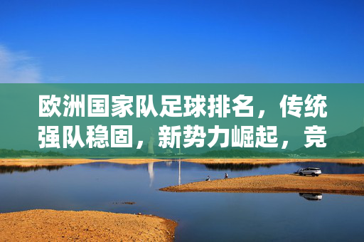 欧洲国家队足球排名，传统强队稳固，新势力崛起，竞争格局持续演变