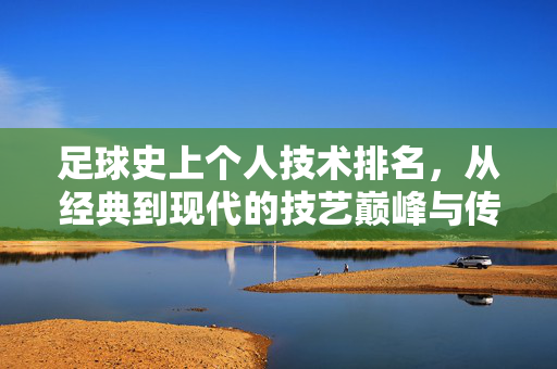 足球史上个人技术排名，从经典到现代的技艺巅峰与传承，足球史上个人技术巅峰，从经典到现代的技艺传承与排名