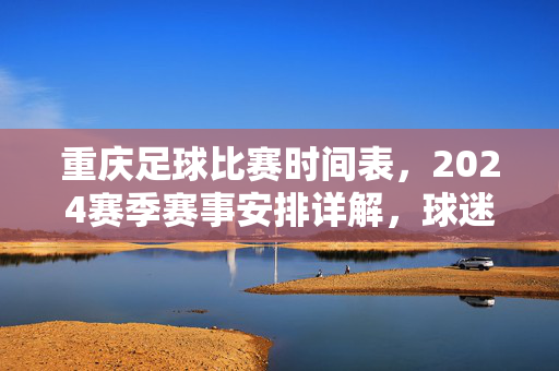 重庆足球比赛时间表，2024赛季赛事安排详解，球迷必看！