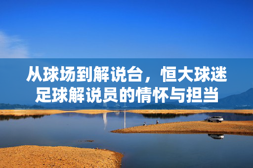 从球场到解说台，恒大球迷足球解说员的情怀与担当