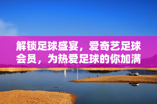 解锁足球盛宴，爱奇艺足球会员，为热爱足球的你加满能量！解锁足球盛宴，爱奇艺足球会员，为热爱足球的你加满能量！