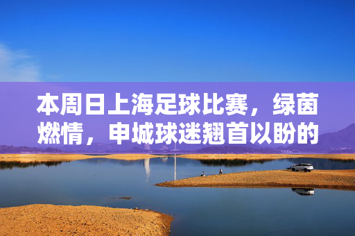 本周日上海足球比赛，绿茵燃情，申城球迷翘首以盼的足球盛宴即将点燃