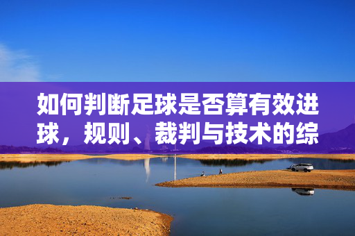 如何判断足球是否算有效进球，规则、裁判与技术的综合解析
