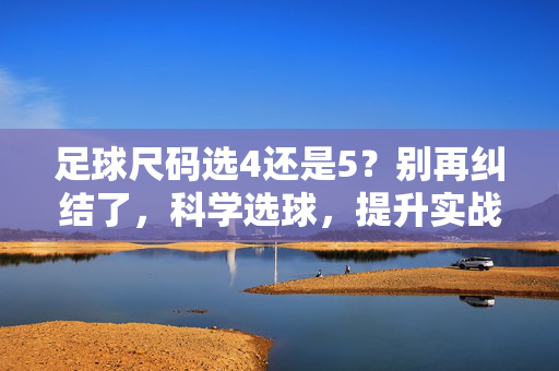 足球尺码选4还是5？别再纠结了，科学选球，提升实战体验