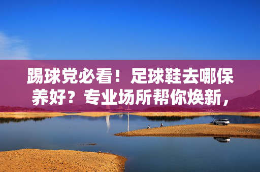 踢球党必看！足球鞋去哪保养好？专业场所帮你焕新，告别脏乱！