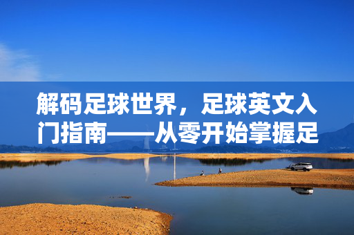 解码足球世界，足球英文入门指南——从零开始掌握足球语言