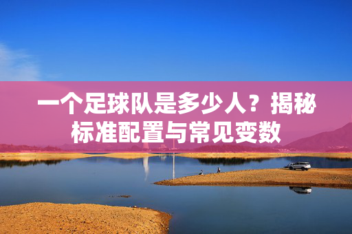 一个足球队是多少人？揭秘标准配置与常见变数