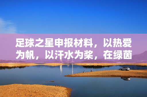 足球之星申报材料，以热爱为帆，以汗水为桨，在绿茵场上书写青春荣光，以热爱为帆，以汗水为桨，在绿茵场上书写足球之星的青春荣光