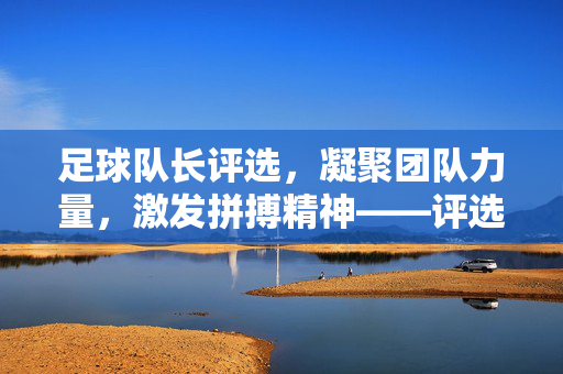 足球队长评选，凝聚团队力量，激发拼搏精神——评选标准与流程解析