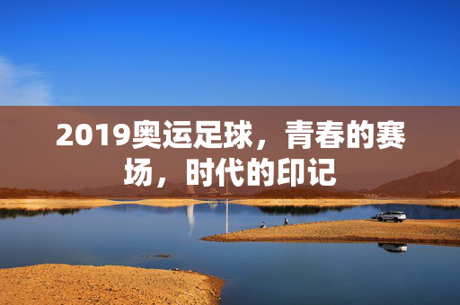 2019奥运足球，青春的赛场，时代的印记