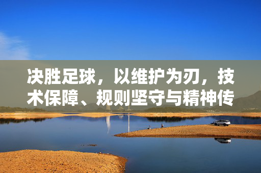 决胜足球，以维护为刃，技术保障、规则坚守与精神传承的多维守护