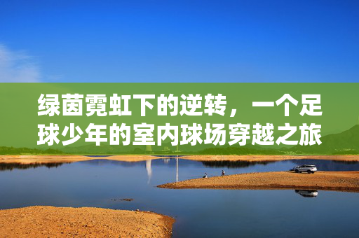 绿茵霓虹下的逆转，一个足球少年的室内球场穿越之旅