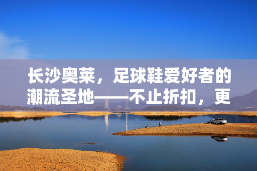 长沙奥莱，足球鞋爱好者的潮流圣地——不止折扣，更是品质与激情的交汇点