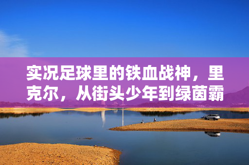 实况足球里的铁血战神，里克尔，从街头少年到绿茵霸主的不凡征程