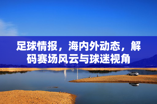足球情报，海内外动态，解码赛场风云与球迷视角