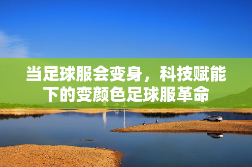 当足球服会变身，科技赋能下的变颜色足球服革命
