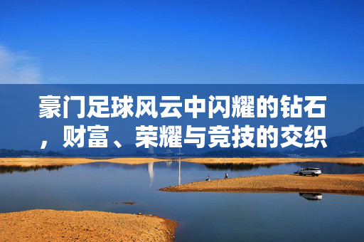 豪门足球风云中闪耀的钻石，财富、荣耀与竞技的交织