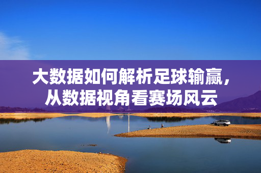 大数据如何解析足球输赢，从数据视角看赛场风云
