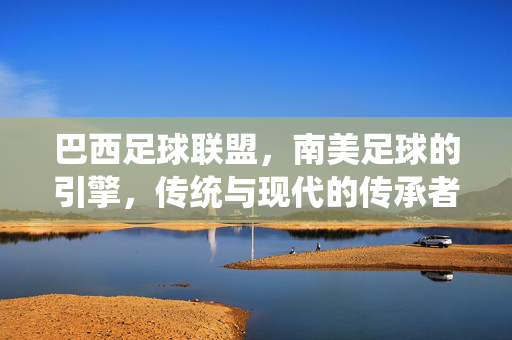 巴西足球联盟，南美足球的引擎，传统与现代的传承者