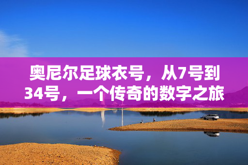 奥尼尔足球衣号，从7号到34号，一个传奇的数字之旅
