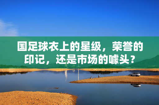 国足球衣上的星级，荣誉的印记，还是市场的噱头？