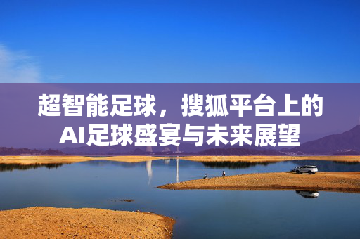 超智能足球，搜狐平台上的AI足球盛宴与未来展望