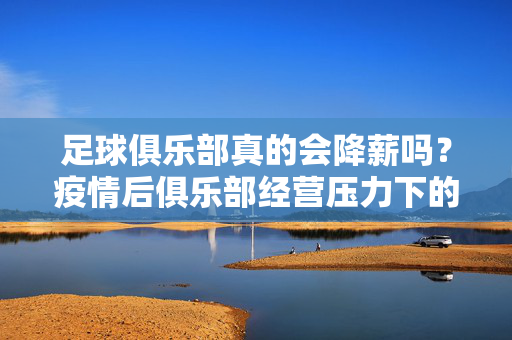 足球俱乐部真的会降薪吗？疫情后俱乐部经营压力下的球员收入变化探讨