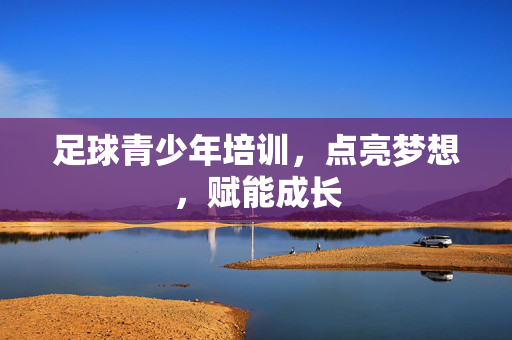 足球青少年培训，点亮梦想，赋能成长