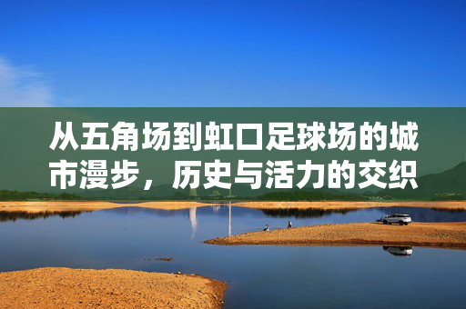 从五角场到虹口足球场的城市漫步，历史与活力的交织