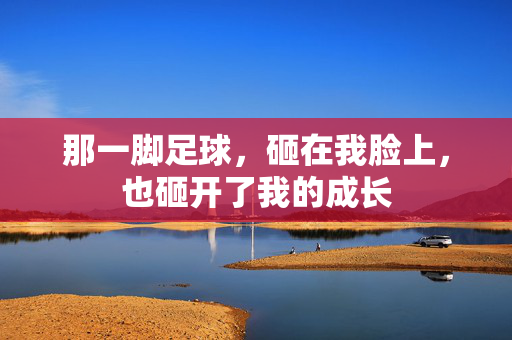 那一脚足球，砸在我脸上，也砸开了我的成长