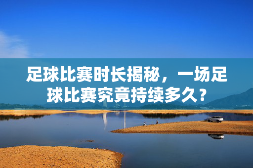足球比赛时长揭秘，一场足球比赛究竟持续多久？