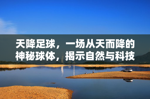 天降足球，一场从天而降的神秘球体，揭示自然与科技的边界