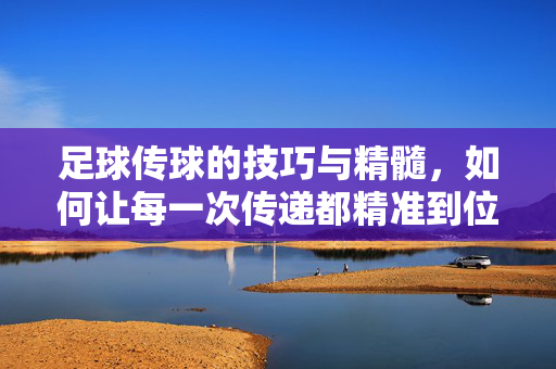足球传球的技巧与精髓，如何让每一次传递都精准到位