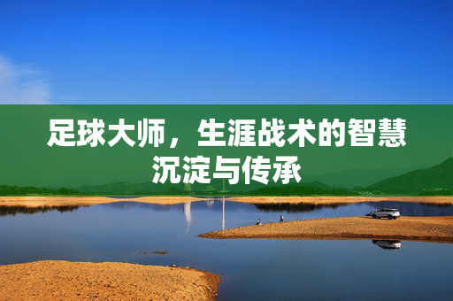 足球大师，生涯战术的智慧沉淀与传承