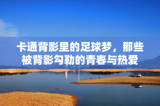 卡通背影里的足球梦，那些被背影勾勒的青春与热爱