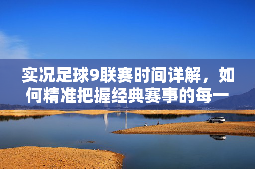 实况足球9联赛时间详解，如何精准把握经典赛事的每一个精彩瞬间
