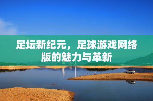 足坛新纪元，足球游戏网络版的魅力与革新