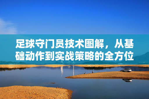 足球守门员技术图解，从基础动作到实战策略的全方位解析——掌握关键技巧，成为球队防线核心，足球守门员技术图解，从基础动作到实战策略的全方位解析，掌握关键技巧，成为球队防线核心