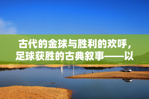 古代的金球与胜利的欢呼，足球获胜的古典叙事——以蹴鞠为例