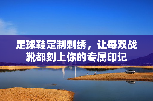 足球鞋定制刺绣，让每双战靴都刻上你的专属印记