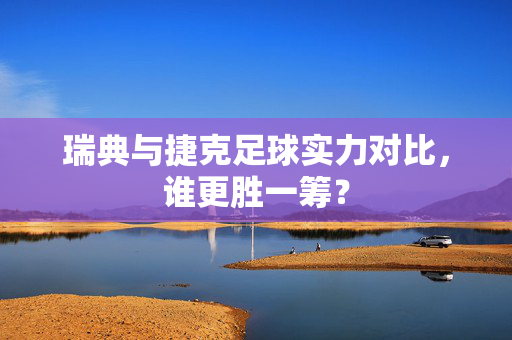 瑞典与捷克足球实力对比,谁更胜一筹?