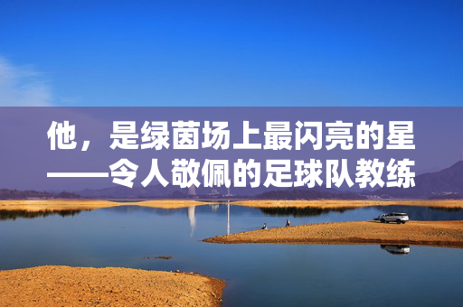 他，是绿茵场上最闪亮的星——令人敬佩的足球队教练，他，是绿茵场上最闪亮的星——令人敬佩的足球队教练