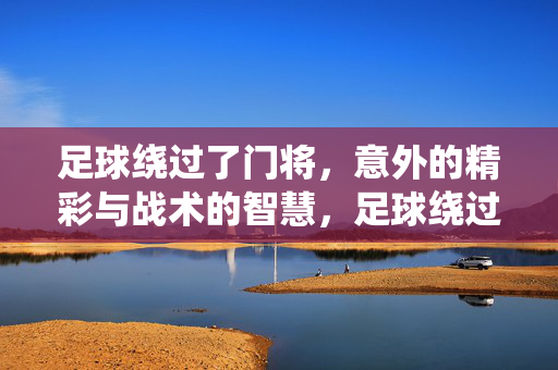 足球绕过了门将，意外的精彩与战术的智慧，足球绕过了门将，意外的精彩与战术的智慧