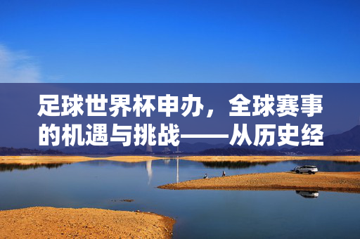 足球世界杯申办，全球赛事的机遇与挑战——从历史经验到未来展望