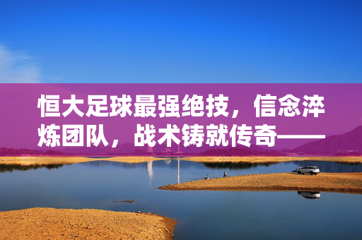 恒大足球最强绝技，信念淬炼团队，战术铸就传奇——解析中超霸主的核心竞争力，恒大足球最强绝技，信念淬炼团队，战术铸就传奇——解析中超霸主的核心竞争力