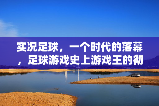 实况足球，一个时代的落幕，足球游戏史上游戏王的彻底告别