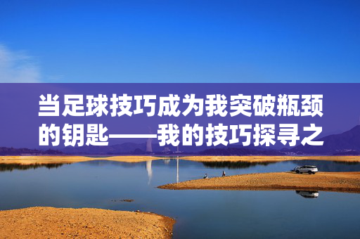 当足球技巧成为我突破瓶颈的钥匙——我的技巧探寻之旅，当足球技巧成为我突破瓶颈的钥匙——我的技巧探寻之旅