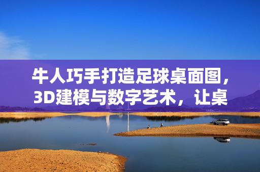 牛人巧手打造足球桌面图，3D建模与数字艺术，让桌面瞬间变专属足球场，3D建模与数字艺术融合，牛人巧手打造桌面专属足球场