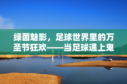 绿茵魅影，足球世界里的万圣节狂欢——当足球遇上鬼怪节的不解之缘，绿茵魅影，足球世界里的万圣节狂欢——当足球遇上鬼怪节的不解之缘